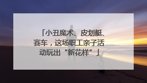 小丑魔术、皮划艇、赛车，这场职工亲子活动玩出“新花样”